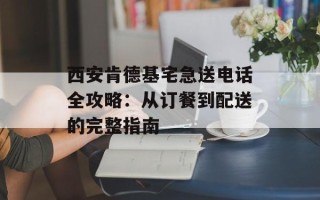 西安肯德基宅急送电话全攻略：从订餐到配送的完整指南