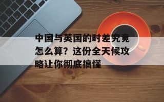 中国与英国的时差究竟怎么算？这份全天候攻略让你彻底搞懂