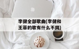 李健全部歌曲(李健和王菲的歌有什么不同)