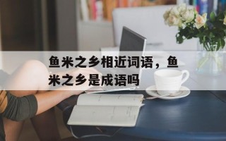 鱼米之乡相近词语，鱼米之乡是成语吗