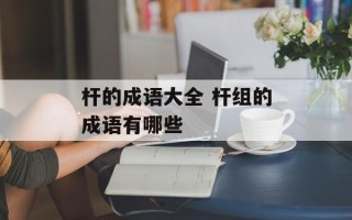 杆的成语大全 杆组的成语有哪些