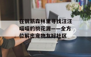 在钢筋森林里寻找汪汪喵喵的桃花源——全方位解密宠物友好社区