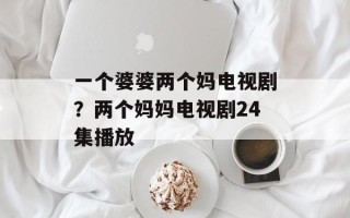 一个婆婆两个妈电视剧？两个妈妈电视剧24集播放