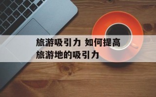 旅游吸引力 如何提高旅游地的吸引力