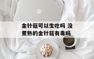 金针菇可以生吃吗 没煮熟的金针菇有毒吗