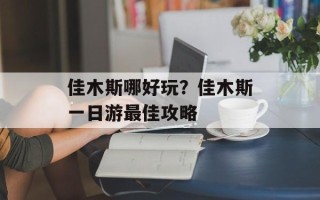 佳木斯哪好玩？佳木斯一日游最佳攻略