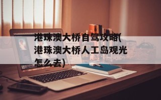 港珠澳大桥自驾攻略(港珠澳大桥人工岛观光怎么去)