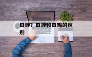 田蛙？田蛙和田鸡的区别