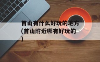 首山有什么好玩的地方(首山附近哪有好玩的)
