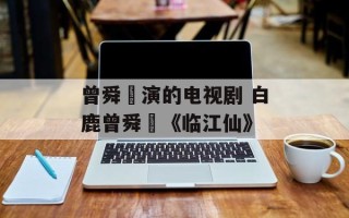 曾舜晞演的电视剧 白鹿曾舜晞《临江仙》