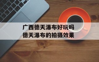 广西德天瀑布好玩吗 德天瀑布的拍摄效果
