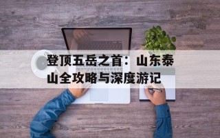 登顶五岳之首：山东泰山全攻略与深度游记