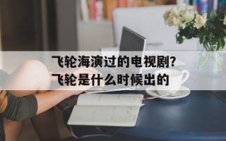 飞轮海演过的电视剧？飞轮是什么时候出的