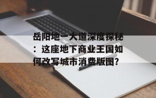 岳阳地一大道深度探秘：这座地下商业王国如何改写城市消费版图？