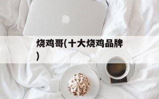 烧鸡哥(十大烧鸡品牌)