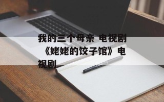 我的三个母亲 电视剧 《姥姥的饺子馆》电视剧