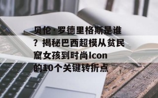 贝伦·罗德里格斯是谁？揭秘巴西超模从贫民窟女孩到时尚Icon的10个关键转折点