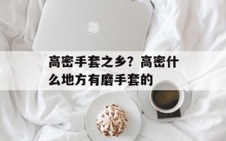 高密手套之乡？高密什么地方有磨手套的