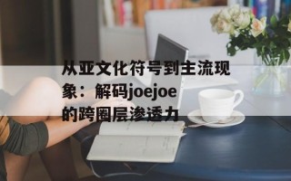 从亚文化符号到主流现象：解码joejoe的跨圈层渗透力
