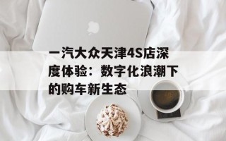 一汽大众天津4S店深度体验：数字化浪潮下的购车新生态