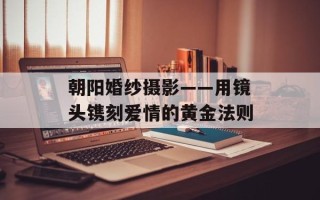 朝阳婚纱摄影——用镜头镌刻爱情的黄金法则