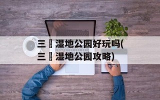 三垟湿地公园好玩吗(三垟湿地公园攻略)