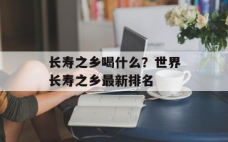 长寿之乡喝什么？世界长寿之乡最新排名