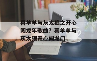 喜羊羊与灰太狼之开心闯龙年歌曲？喜羊羊与灰太狼开心闯龙门