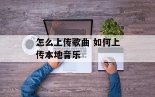 怎么上传歌曲 如何上传本地音乐