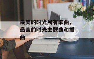 最美的时光所有歌曲，最美的时光主题曲和插曲