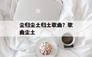 尘归尘土归土歌曲？歌曲尘土