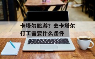 卡塔尔旅游？去卡塔尔打工需要什么条件