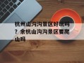 杭州山沟沟景区好玩吗？余杭山沟沟景区要爬山吗