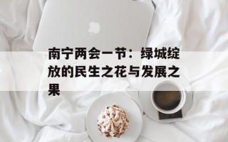 南宁两会一节：绿城绽放的民生之花与发展之果