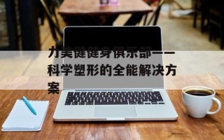 力美健健身俱乐部——科学塑形的全能解决方案