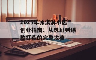 2025年冰淇淋小店创业指南：从选址到爆款打造的完整攻略