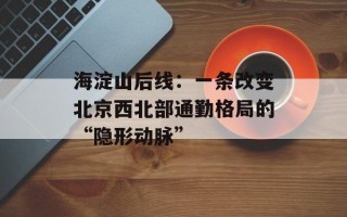海淀山后线：一条改变北京西北部通勤格局的“隐形动脉”