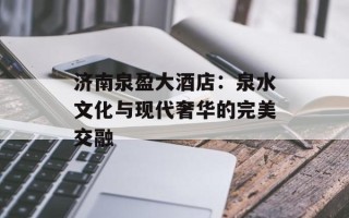 济南泉盈大酒店：泉水文化与现代奢华的完美交融