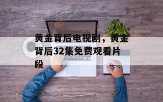 黄金背后电视剧，黄金背后32集免费观看片段