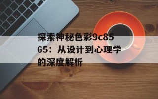 探索神秘色彩9c8565：从设计到心理学的深度解析