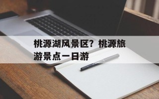 桃源湖风景区？桃源旅游景点一日游