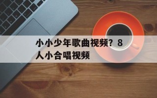 小小少年歌曲视频？8人小合唱视频