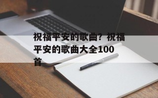 祝福平安的歌曲？祝福平安的歌曲大全100首