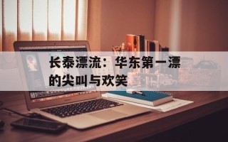 长泰漂流：华东第一漂的尖叫与欢笑