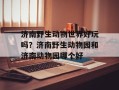 济南野生动物世界好玩吗？济南野生动物园和济南动物园哪个好