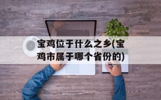 宝鸡位于什么之乡(宝鸡市属于哪个省份的)