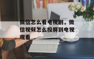 微信怎么看电视剧，微信视频怎么投屏到电视观看