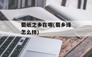 蜀纸之乡在哪(蜀乡缘怎么样)