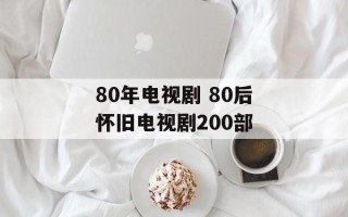 80年电视剧 80后怀旧电视剧200部