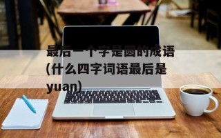 最后一个字是圆的成语(什么四字词语最后是yuan)